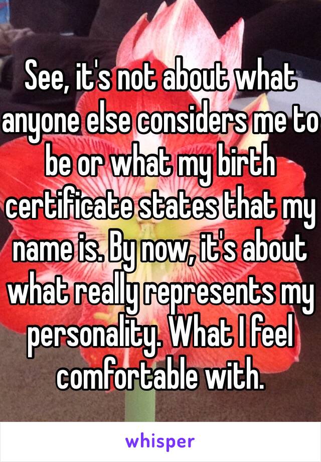 See, it's not about what anyone else considers me to be or what my birth certificate states that my name is. By now, it's about what really represents my personality. What I feel comfortable with. 