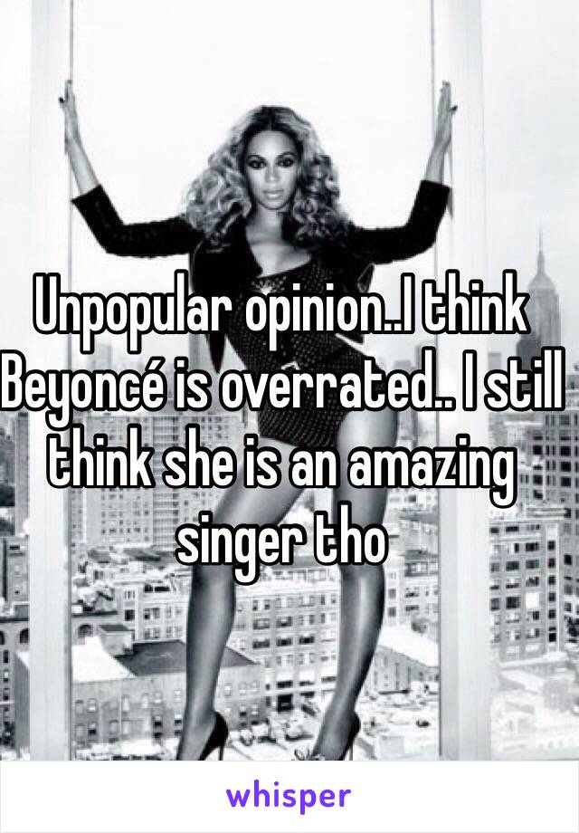 Unpopular opinion..I think Beyoncé is overrated.. I still think she is an amazing singer tho