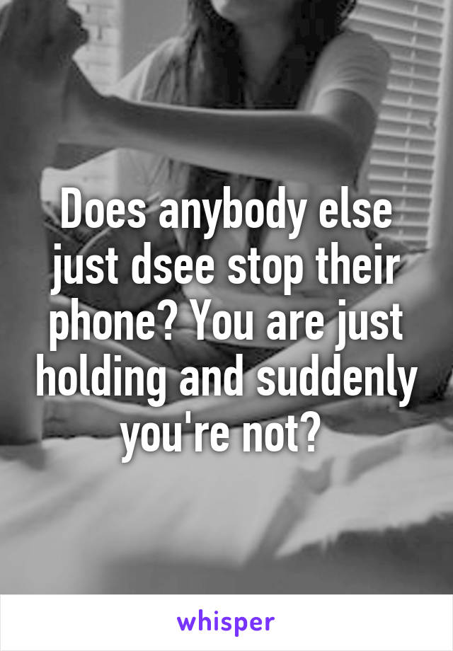 Does anybody else just dsee stop their phone? You are just holding and suddenly you're not? 