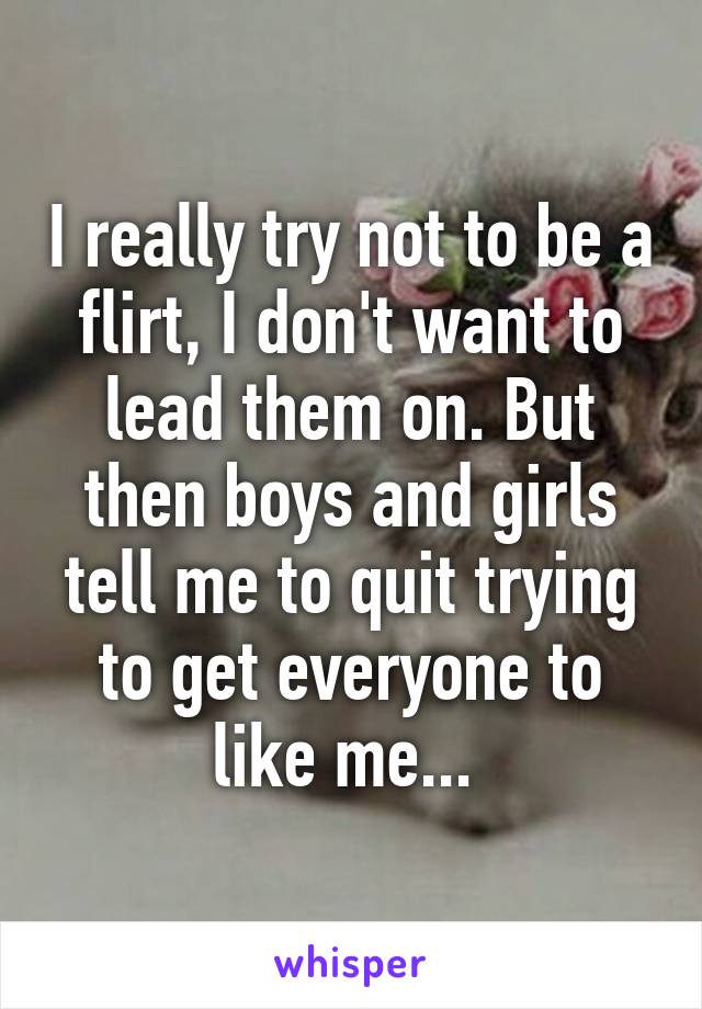 I really try not to be a flirt, I don't want to lead them on. But then boys and girls tell me to quit trying to get everyone to like me... 