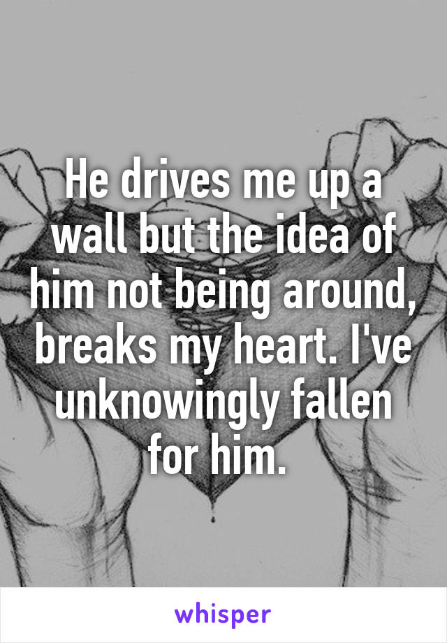 He drives me up a wall but the idea of him not being around, breaks my heart. I've unknowingly fallen for him. 