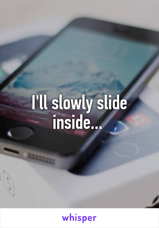 I'll slowly slide inside... 