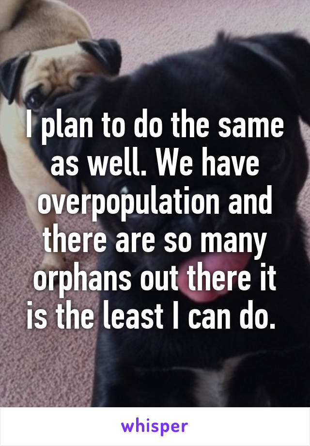 I plan to do the same as well. We have overpopulation and there are so many orphans out there it is the least I can do. 