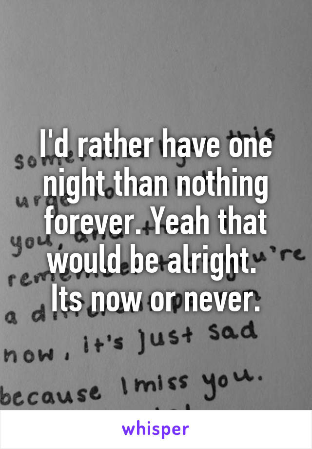 I'd rather have one night than nothing forever. Yeah that would be alright. 
Its now or never.