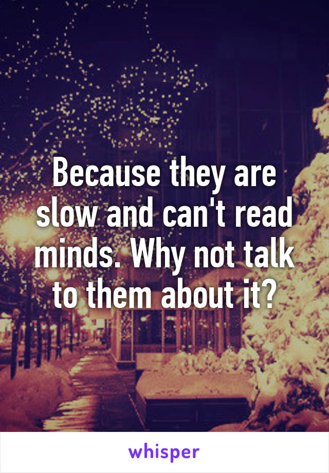 Because they are slow and can't read minds. Why not talk to them about it?