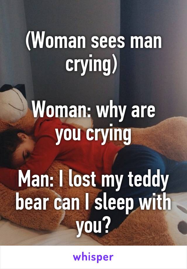 (Woman sees man crying) 

Woman: why are you crying

Man: I lost my teddy bear can I sleep with you?