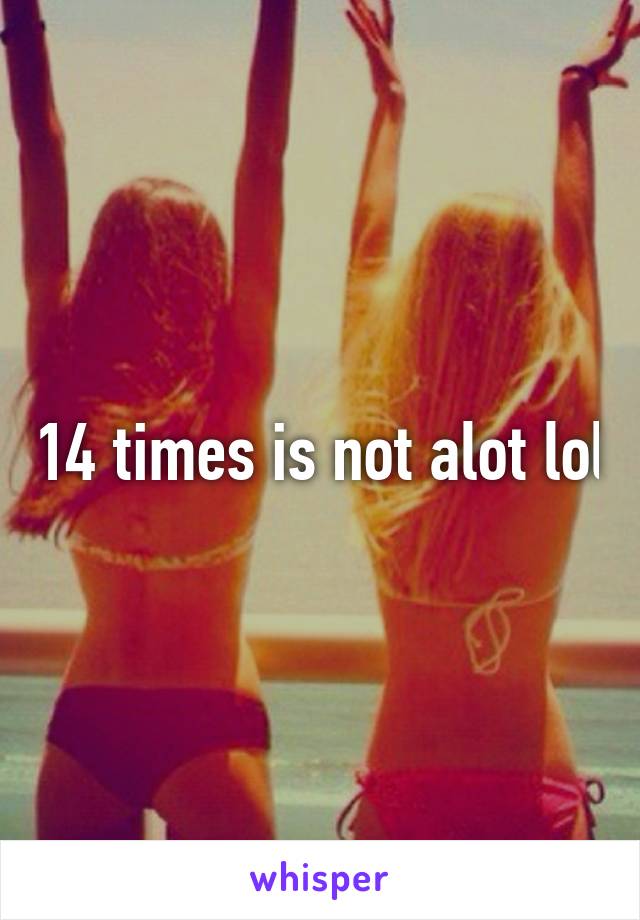 14 times is not alot lol