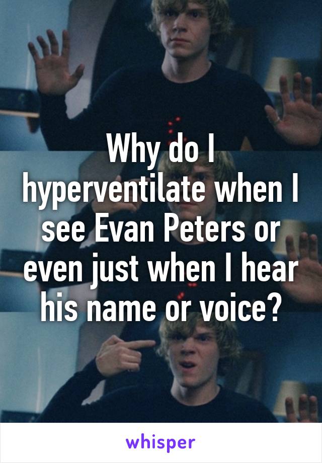 Why do I hyperventilate when I see Evan Peters or even just when I hear his name or voice?