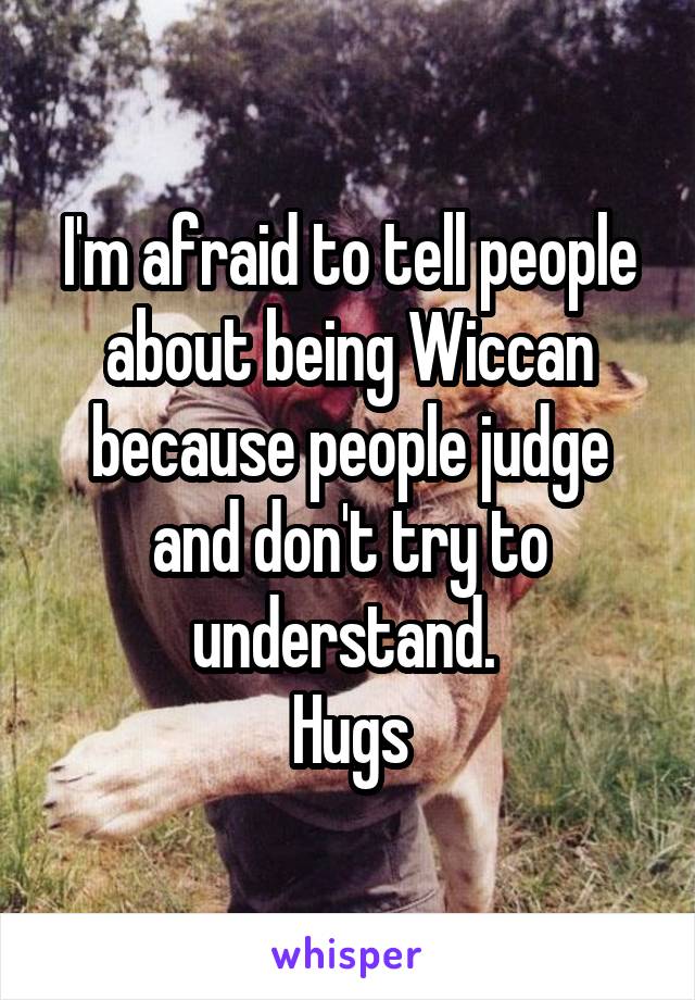 I'm afraid to tell people about being Wiccan because people judge and don't try to understand. 
Hugs