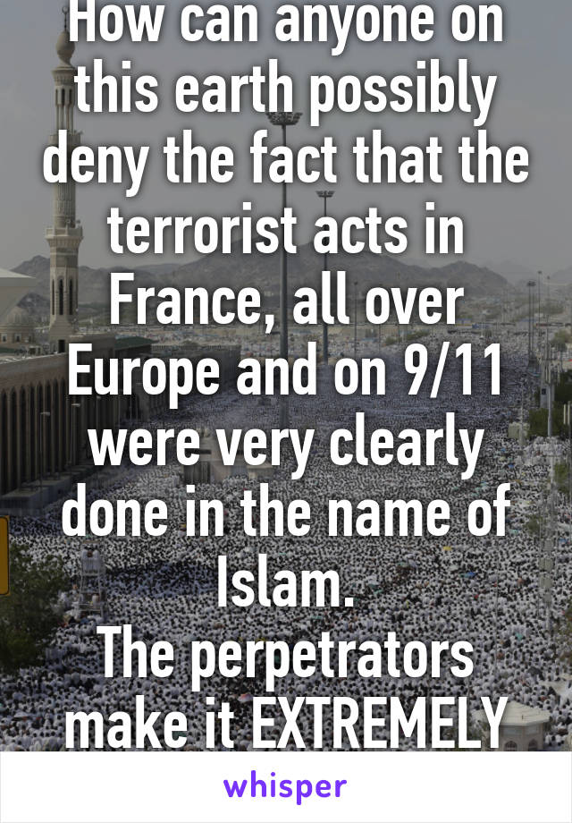 How can anyone on this earth possibly deny the fact that the terrorist acts in France, all over Europe and on 9/11 were very clearly done in the name of Islam.
The perpetrators make it EXTREMELY CLEAR