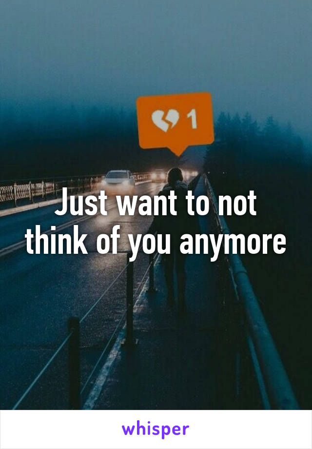 Just want to not think of you anymore