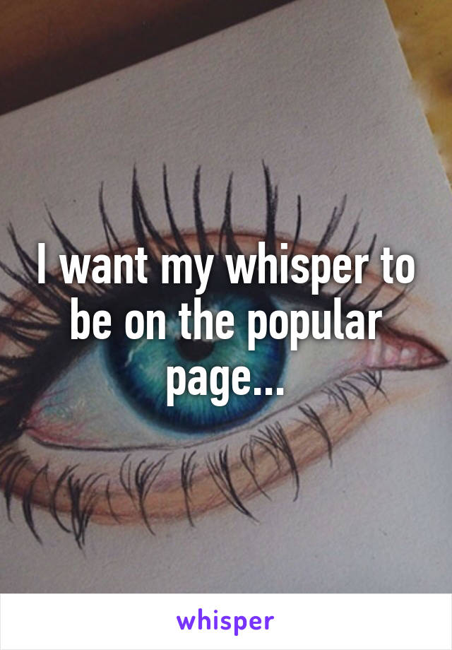 I want my whisper to be on the popular page...