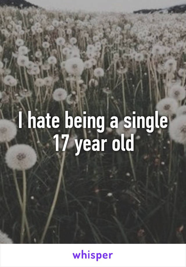 I hate being a single 17 year old