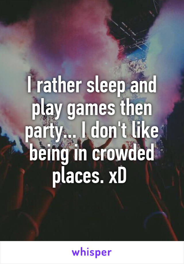 I rather sleep and play games then party... I don't like being in crowded places. xD 