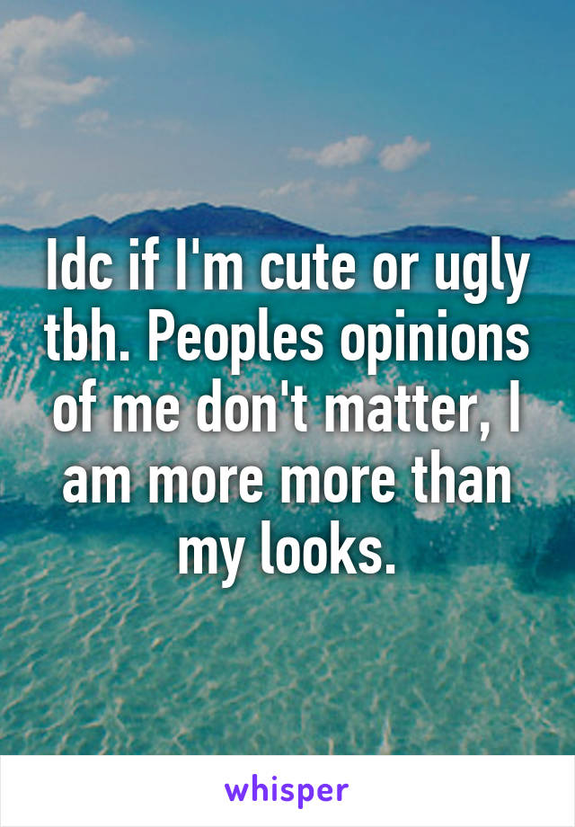 Idc if I'm cute or ugly tbh. Peoples opinions of me don't matter, I am more more than my looks.