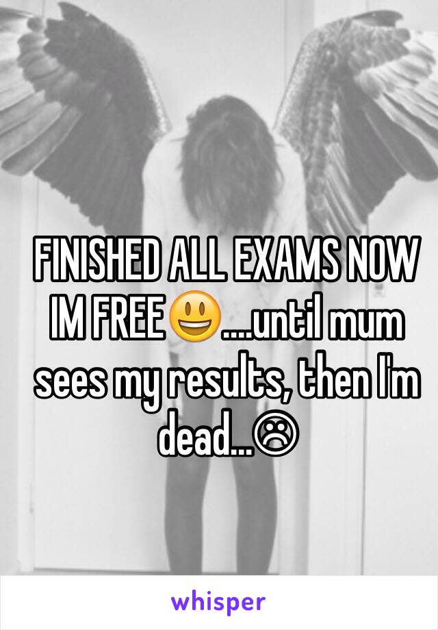 FINISHED ALL EXAMS NOW IM FREE😃....until mum sees my results, then I'm dead...☹