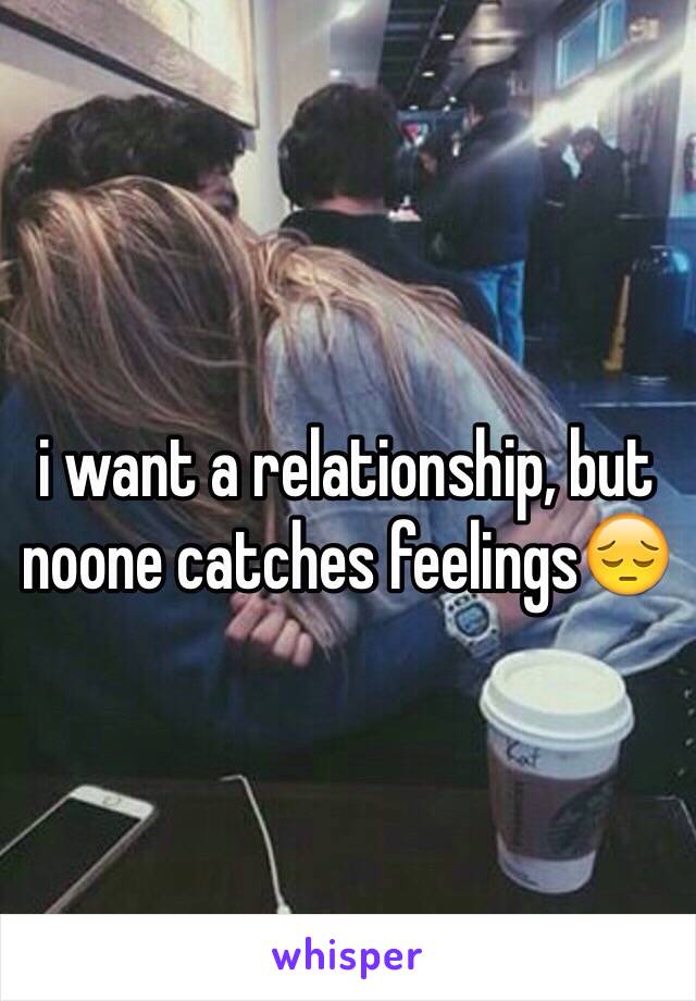 i want a relationship, but noone catches feelings😔