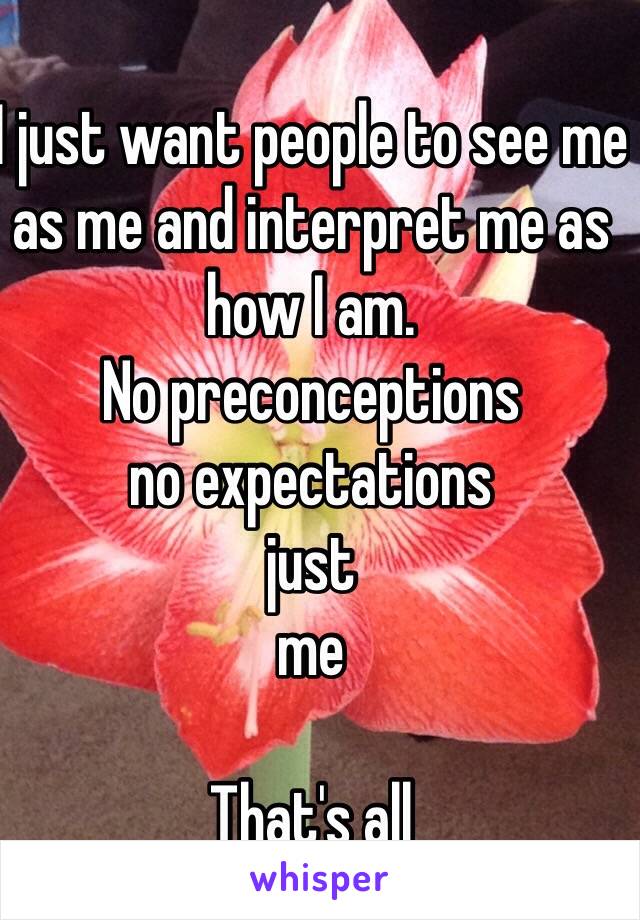 I just want people to see me as me and interpret me as how I am. 
No preconceptions
no expectations
just
me

That's all