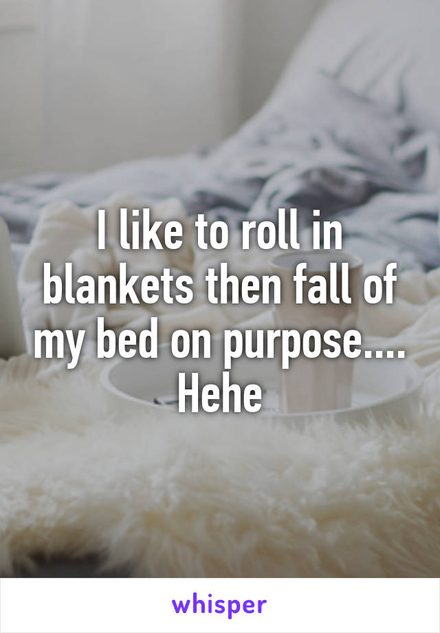 I like to roll in blankets then fall of my bed on purpose.... Hehe