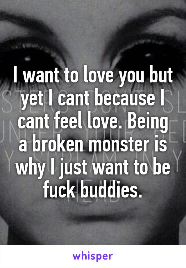 I want to love you but yet I cant because I cant feel love. Being a broken monster is why I just want to be fuck buddies.