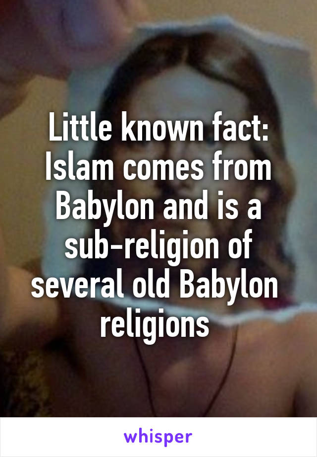Little known fact: Islam comes from Babylon and is a sub-religion of several old Babylon  religions 
