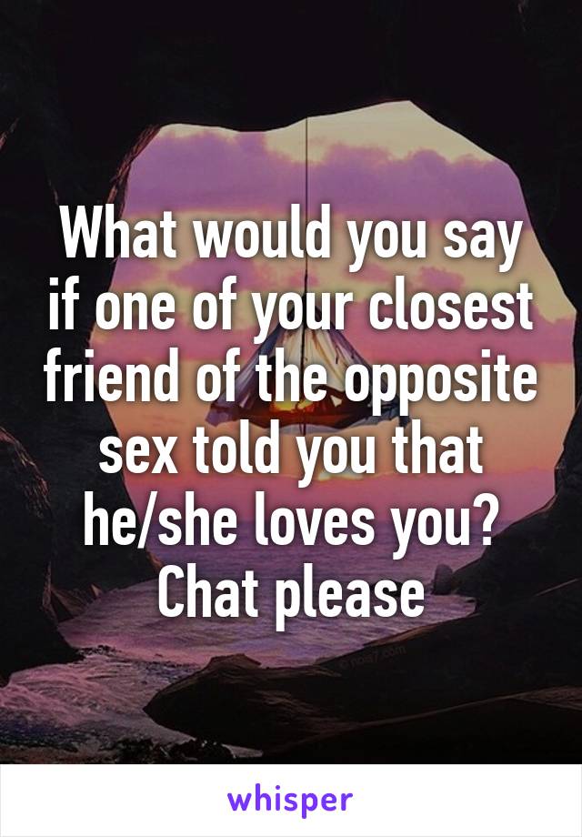 What would you say if one of your closest friend of the opposite sex told you that he/she loves you? Chat please