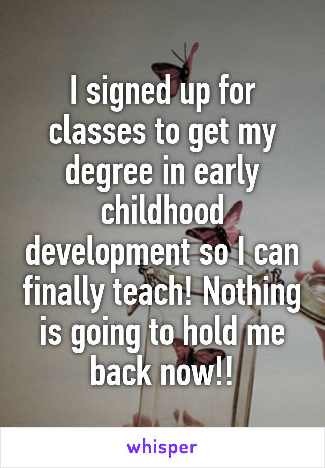 I signed up for classes to get my degree in early childhood development so I can finally teach! Nothing is going to hold me back now!!