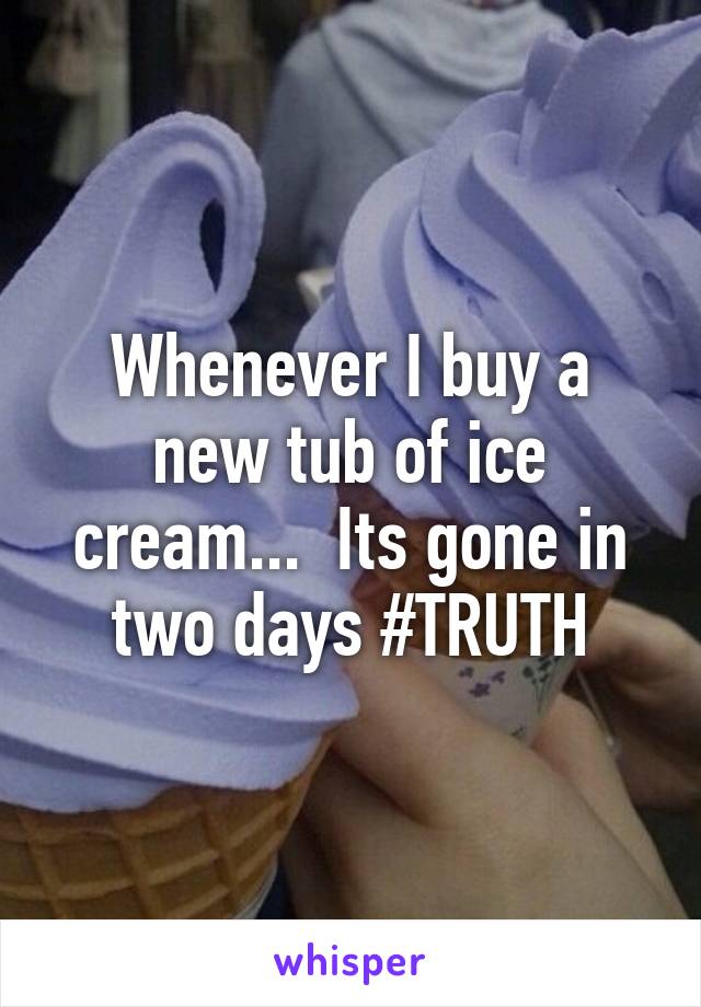 Whenever I buy a new tub of ice cream...  Its gone in two days #TRUTH