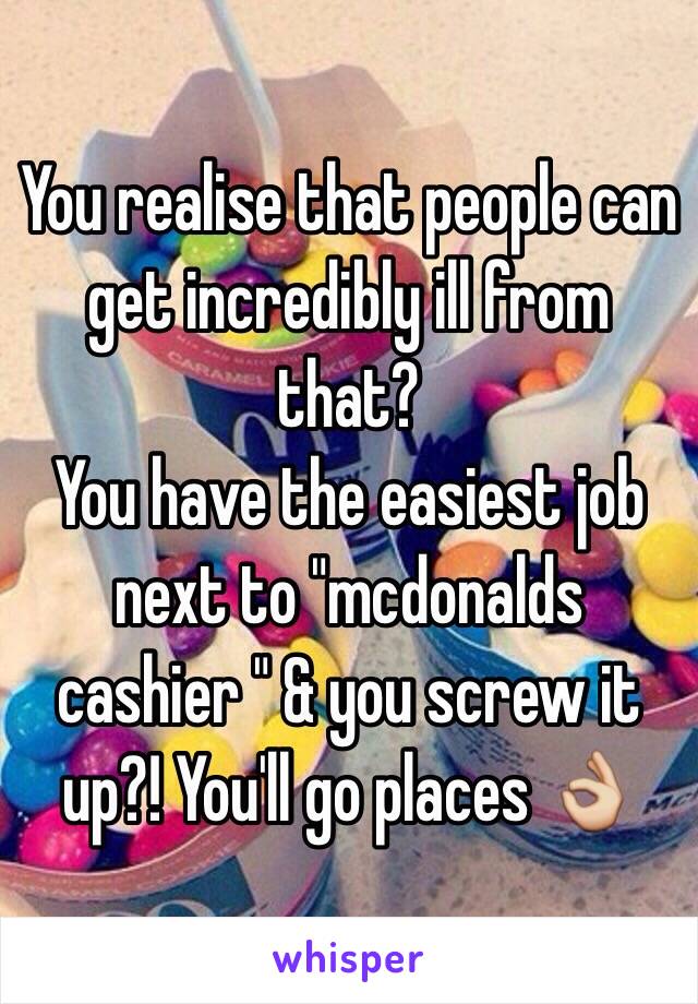 You realise that people can get incredibly ill from that? 
You have the easiest job next to "mcdonalds cashier " & you screw it up?! You'll go places 👌
