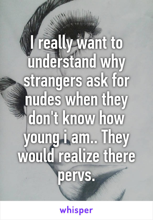 I really want to understand why strangers ask for nudes when they don't know how young i am.. They would realize there pervs.