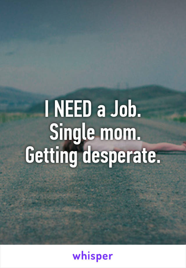 I NEED a Job.
 Single mom.
Getting desperate.