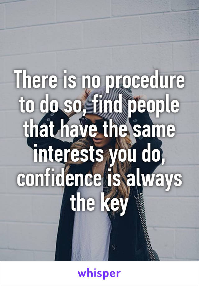 There is no procedure to do so, find people that have the same interests you do, confidence is always the key