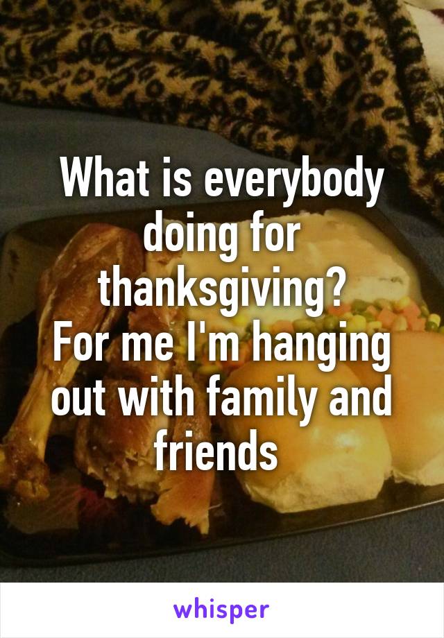 What is everybody doing for thanksgiving?
For me I'm hanging out with family and friends 