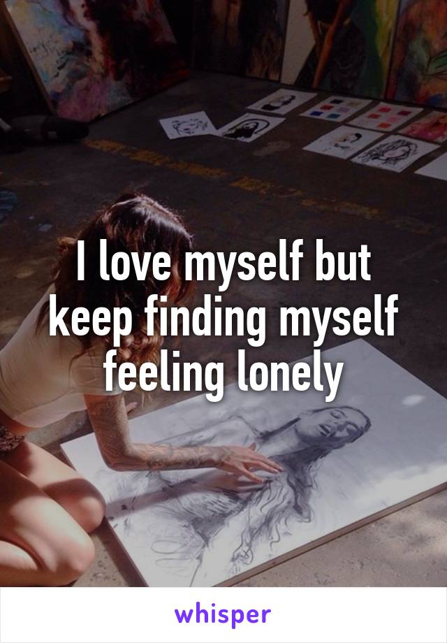 I love myself but keep finding myself feeling lonely