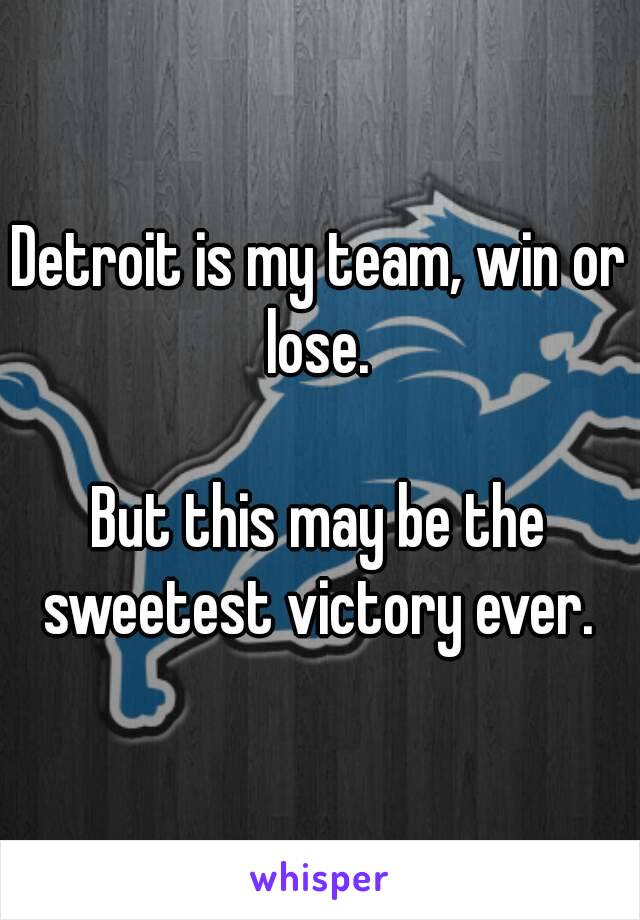 Detroit is my team, win or lose. 

But this may be the sweetest victory ever. 