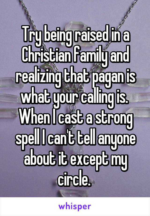 Try being raised in a Christian family and realizing that pagan is what your calling is.  When I cast a strong spell I can't tell anyone about it except my circle. 