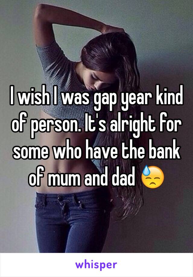 I wish I was gap year kind of person. It's alright for some who have the bank of mum and dad 😓