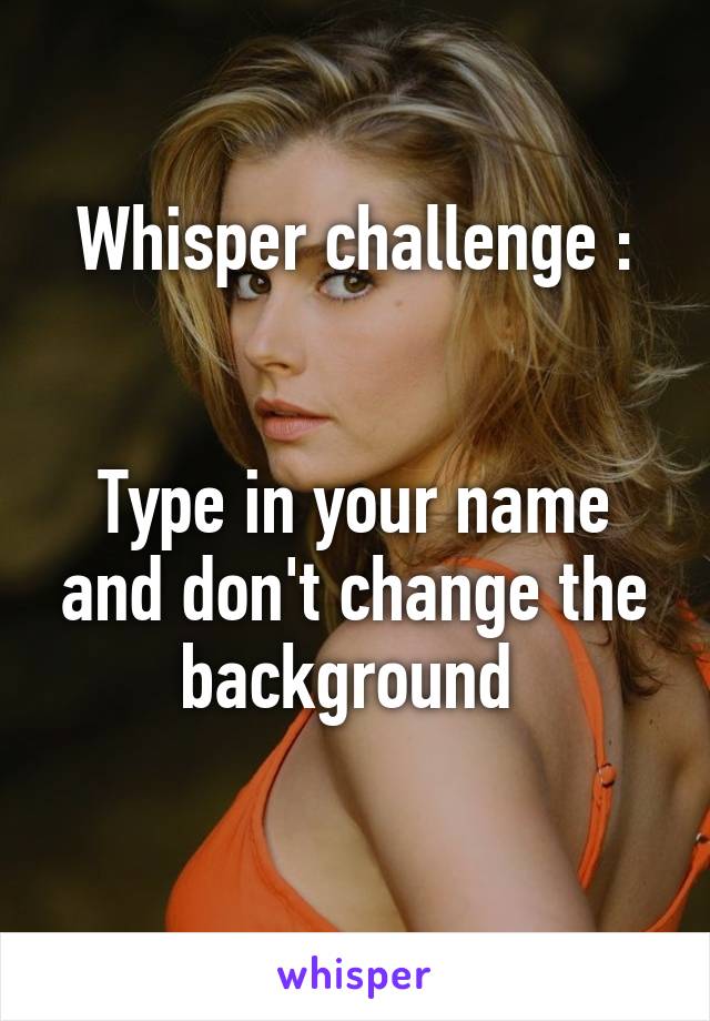 Whisper challenge :


Type in your name and don't change the background 
