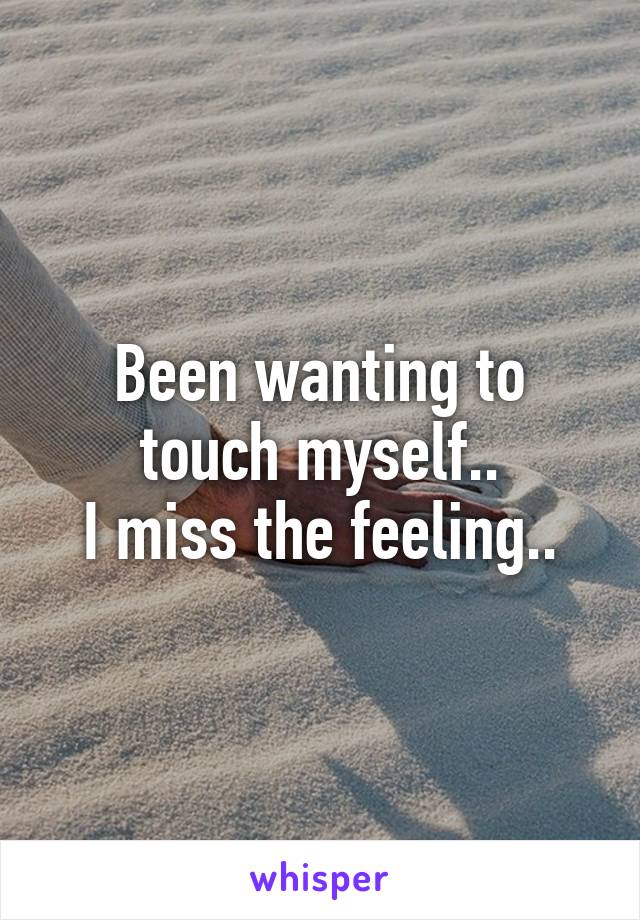 Been wanting to touch myself..
I miss the feeling..