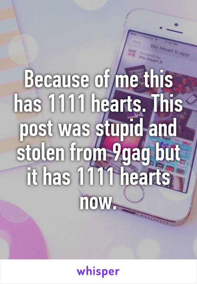 Because of me this has 1111 hearts. This post was stupid and stolen from 9gag but it has 1111 hearts now.