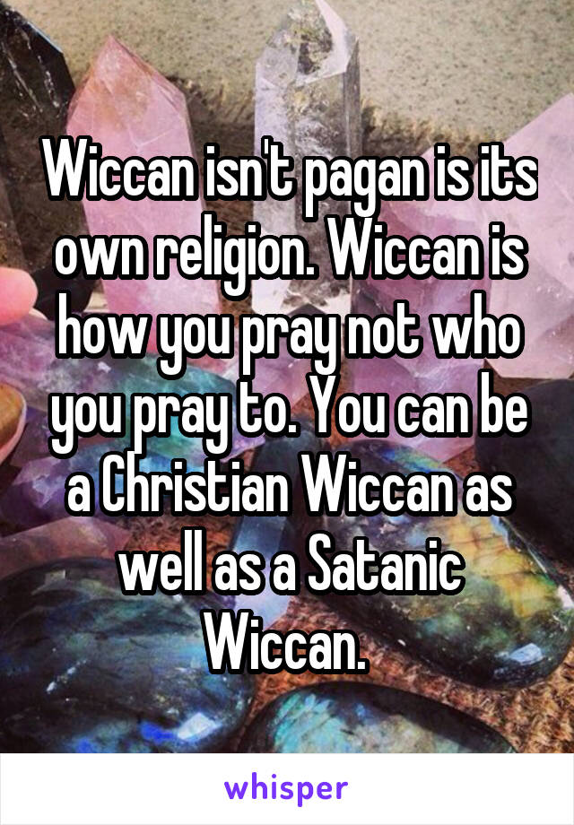 Wiccan isn't pagan is its own religion. Wiccan is how you pray not who you pray to. You can be a Christian Wiccan as well as a Satanic Wiccan. 