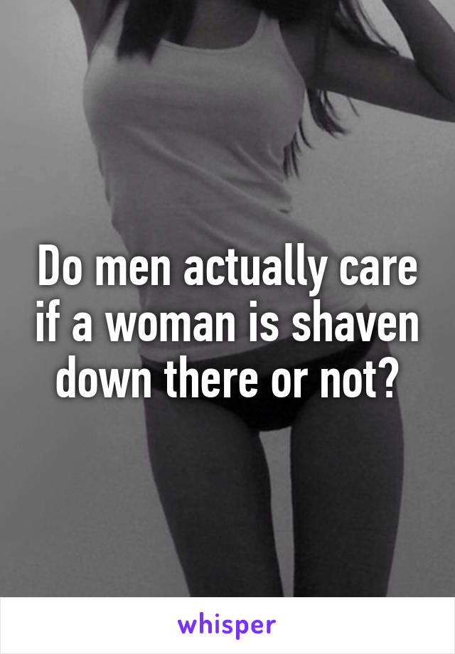 Do men actually care if a woman is shaven down there or not?