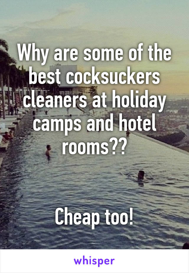 Why are some of the best cocksuckers cleaners at holiday camps and hotel rooms??


Cheap too!