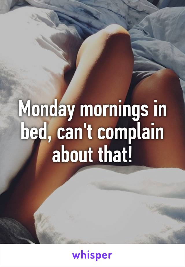 Monday mornings in bed, can't complain about that!