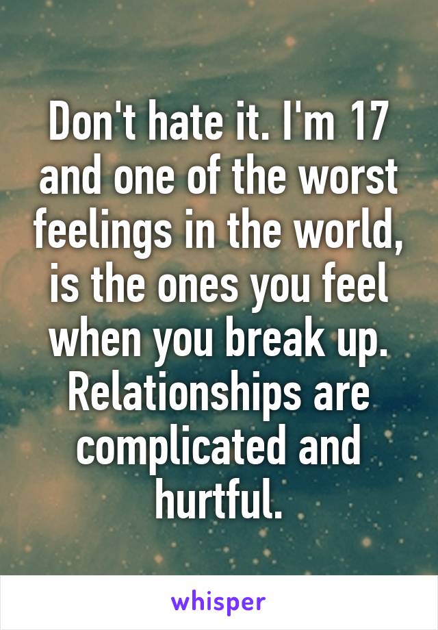 Don't hate it. I'm 17 and one of the worst feelings in the world, is the ones you feel when you break up. Relationships are complicated and hurtful.