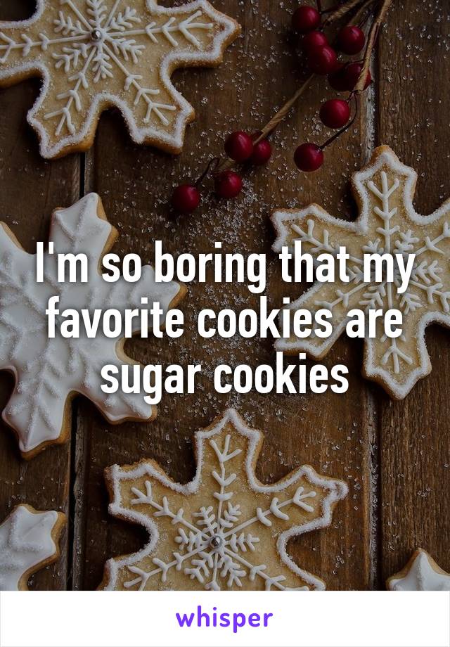 I'm so boring that my favorite cookies are sugar cookies