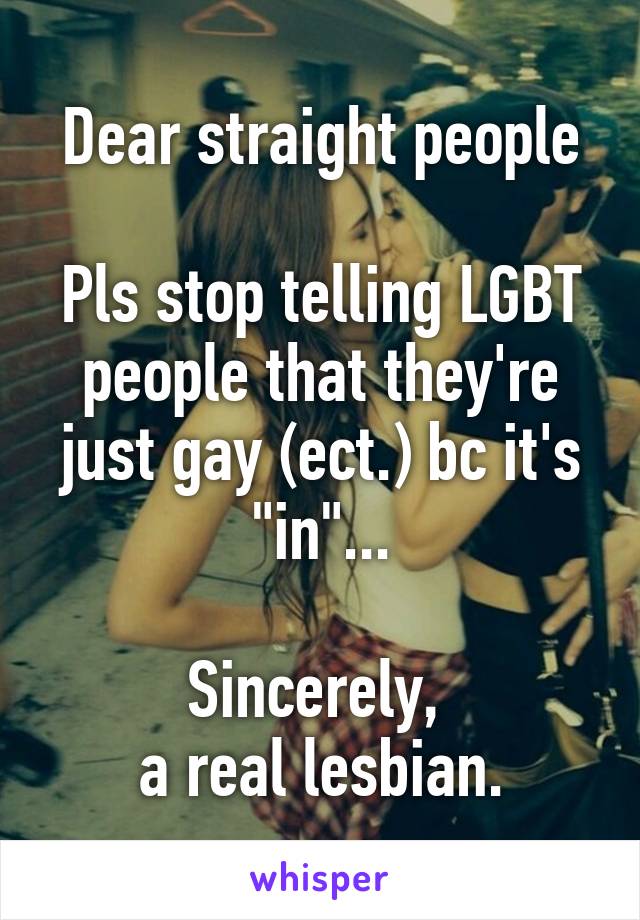 Dear straight people

Pls stop telling LGBT people that they're just gay (ect.) bc it's "in"...

Sincerely, 
a real lesbian.