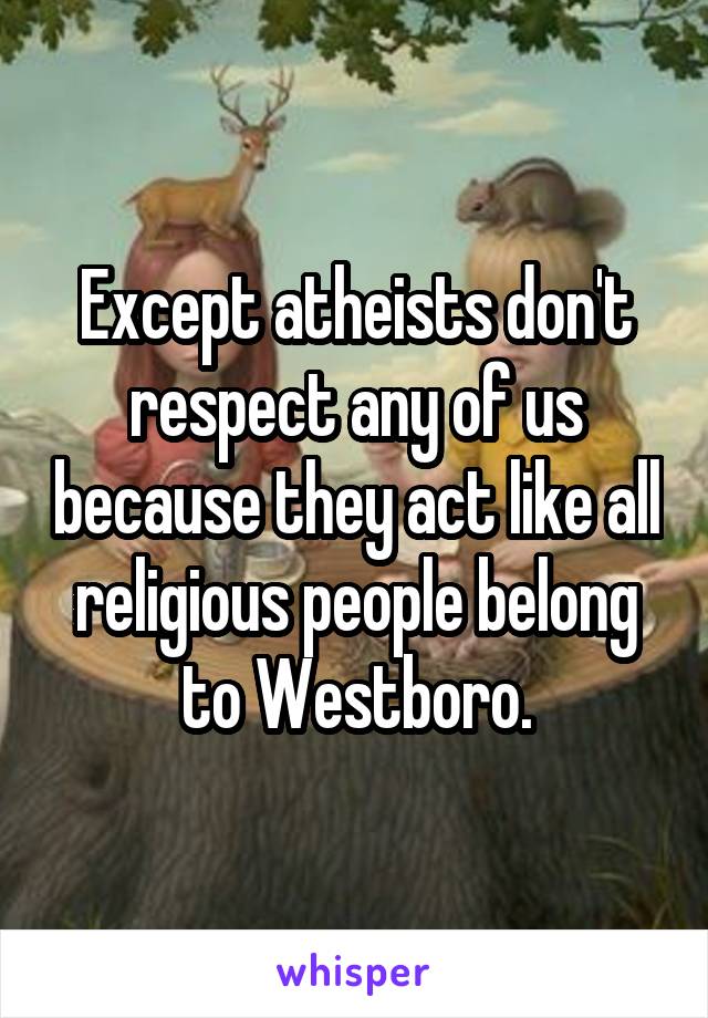 Except atheists don't respect any of us because they act like all religious people belong to Westboro.