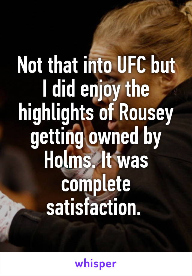 Not that into UFC but I did enjoy the highlights of Rousey getting owned by Holms. It was complete satisfaction. 