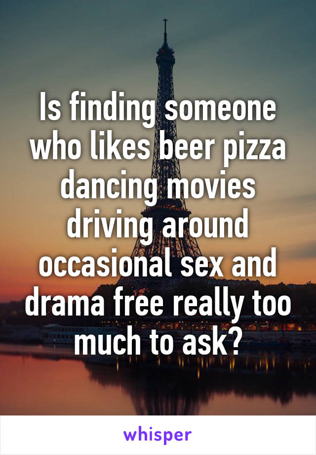 Is finding someone who likes beer pizza dancing movies driving around occasional sex and drama free really too much to ask?